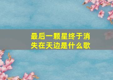 最后一颗星终于消失在天边是什么歌