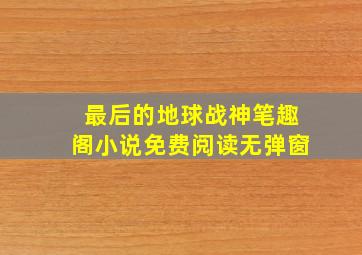 最后的地球战神笔趣阁小说免费阅读无弹窗