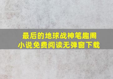 最后的地球战神笔趣阁小说免费阅读无弹窗下载