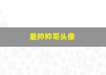 最帅帅哥头像