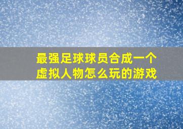 最强足球球员合成一个虚拟人物怎么玩的游戏