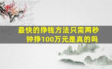 最快的挣钱方法只需两秒钟挣100万元是真的吗