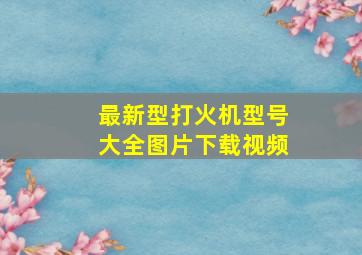 最新型打火机型号大全图片下载视频