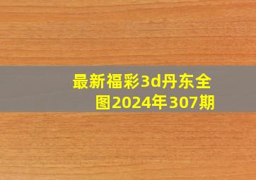 最新福彩3d丹东全图2024年307期