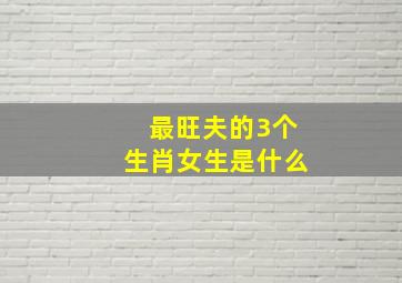 最旺夫的3个生肖女生是什么