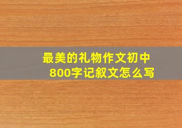 最美的礼物作文初中800字记叙文怎么写