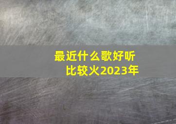 最近什么歌好听比较火2023年