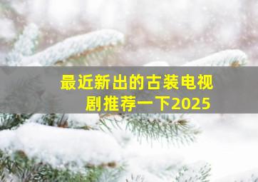 最近新出的古装电视剧推荐一下2025