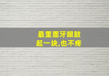 最里面牙龈鼓起一块,也不疼