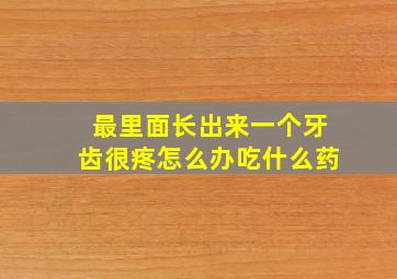 最里面长出来一个牙齿很疼怎么办吃什么药