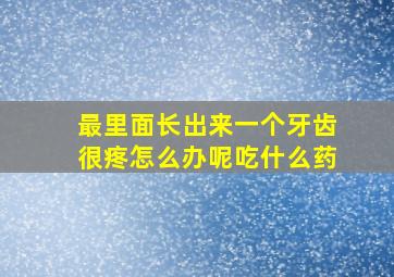 最里面长出来一个牙齿很疼怎么办呢吃什么药