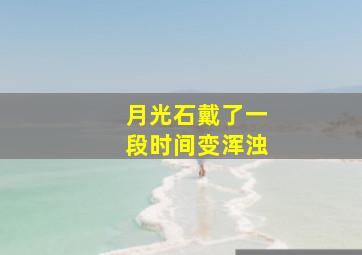 月光石戴了一段时间变浑浊