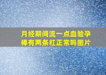 月经期间流一点血验孕棒有两条杠正常吗图片