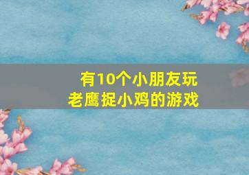 有10个小朋友玩老鹰捉小鸡的游戏