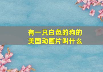 有一只白色的狗的美国动画片叫什么