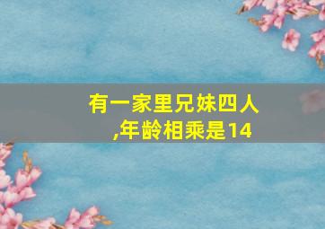 有一家里兄妹四人,年龄相乘是14