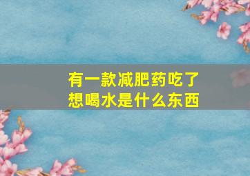 有一款减肥药吃了想喝水是什么东西