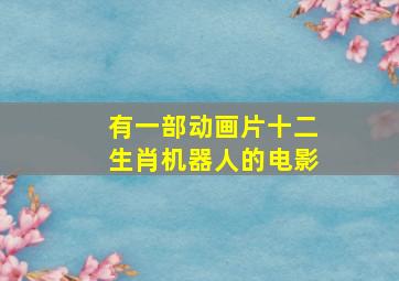 有一部动画片十二生肖机器人的电影