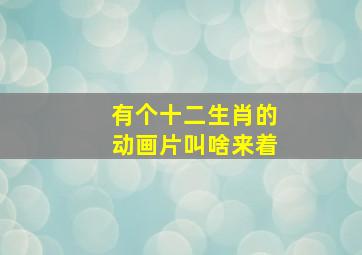 有个十二生肖的动画片叫啥来着