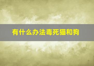 有什么办法毒死猫和狗