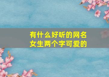 有什么好听的网名女生两个字可爱的