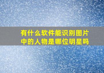 有什么软件能识别图片中的人物是哪位明星吗