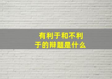 有利于和不利于的辩题是什么