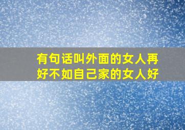 有句话叫外面的女人再好不如自己家的女人好