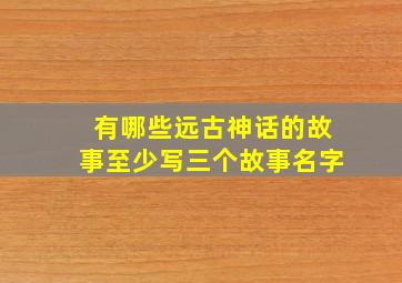 有哪些远古神话的故事至少写三个故事名字