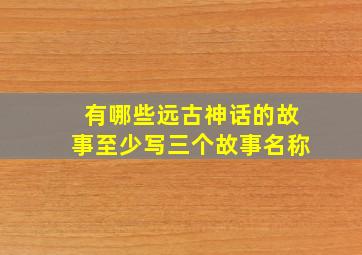 有哪些远古神话的故事至少写三个故事名称