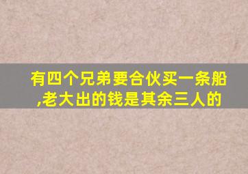 有四个兄弟要合伙买一条船,老大出的钱是其余三人的