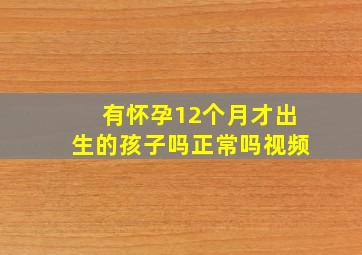 有怀孕12个月才出生的孩子吗正常吗视频