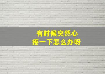 有时候突然心疼一下怎么办呀