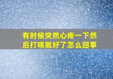 有时候突然心疼一下然后打嗝就好了怎么回事