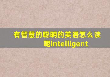 有智慧的聪明的英语怎么读呢intelligent