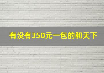 有没有350元一包的和天下