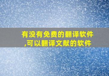 有没有免费的翻译软件,可以翻译文献的软件