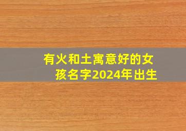 有火和土寓意好的女孩名字2024年出生