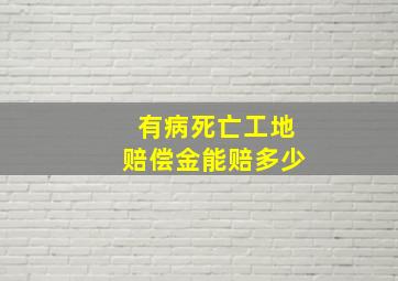 有病死亡工地赔偿金能赔多少