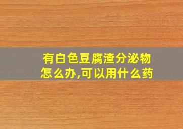 有白色豆腐渣分泌物怎么办,可以用什么药