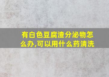 有白色豆腐渣分泌物怎么办,可以用什么药清洗