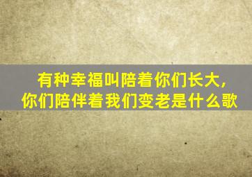 有种幸福叫陪着你们长大,你们陪伴着我们变老是什么歌