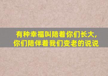 有种幸福叫陪着你们长大,你们陪伴着我们变老的说说