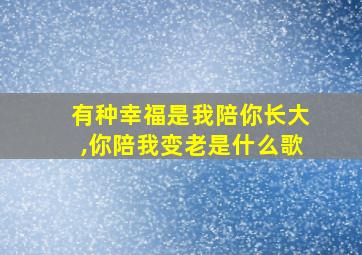 有种幸福是我陪你长大,你陪我变老是什么歌