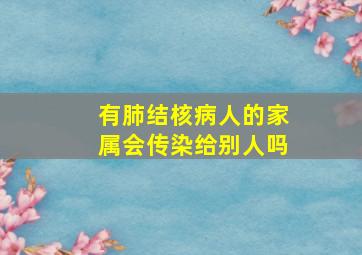 有肺结核病人的家属会传染给别人吗