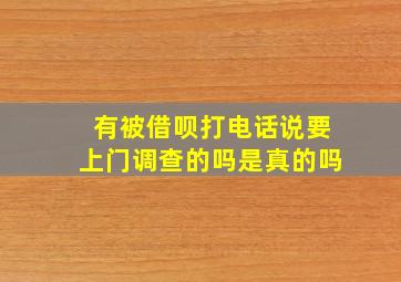 有被借呗打电话说要上门调查的吗是真的吗