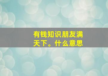 有钱知识朋友满天下。什么意思