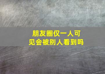 朋友圈仅一人可见会被别人看到吗