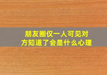 朋友圈仅一人可见对方知道了会是什么心理