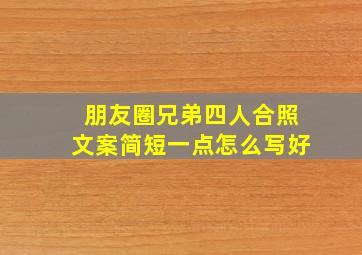 朋友圈兄弟四人合照文案简短一点怎么写好